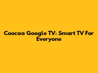 Coocaa Google TV: Smart TV For Everyone