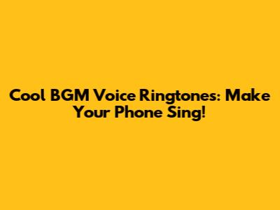 Cool BGM Voice Ringtones: Make Your Phone Sing!
