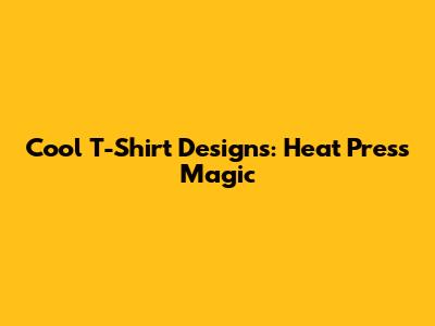 Cool T-Shirt Designs: Heat Press Magic