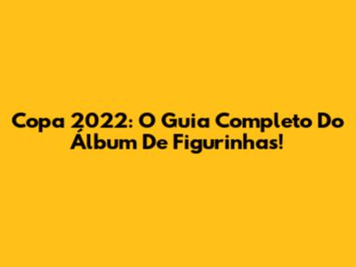 Copa 2022: O Guia Completo Do Álbum De Figurinhas!