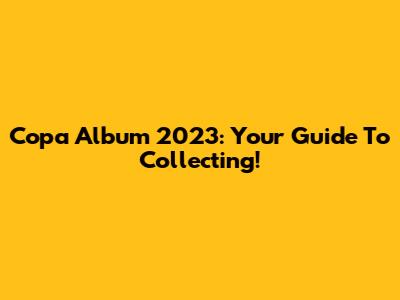 Copa Album 2023: Your Guide To Collecting!