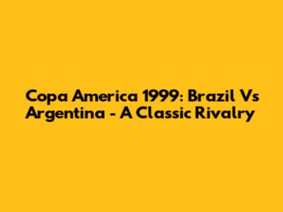 Copa America 1999: Brazil Vs Argentina - A Classic Rivalry