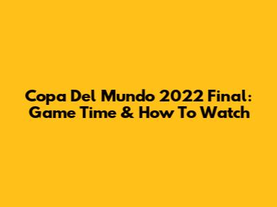 Copa Del Mundo 2022 Final: Game Time & How To Watch
