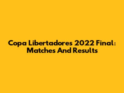 Copa Libertadores 2022 Final: Matches And Results