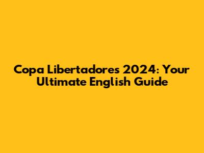 Copa Libertadores 2024: Your Ultimate English Guide