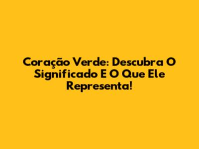 Coração Verde: Descubra O Significado E O Que Ele Representa!