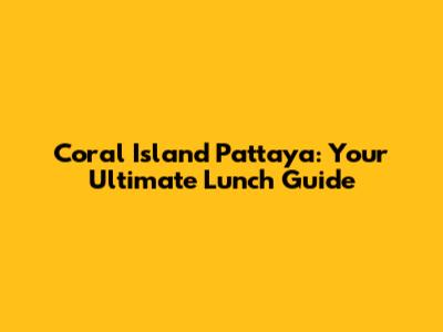 Coral Island Pattaya: Your Ultimate Lunch Guide