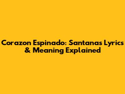 Corazon Espinado: Santana's Lyrics & Meaning Explained