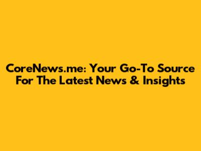 CoreNews.me: Your Go-To Source For The Latest News & Insights