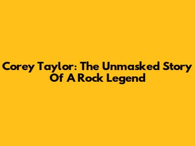 Corey Taylor: The Unmasked Story Of A Rock Legend