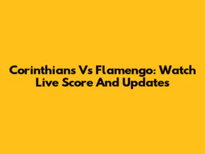 Corinthians Vs Flamengo: Watch Live Score And Updates