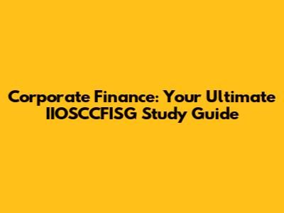 Corporate Finance: Your Ultimate IIOSCCFISG Study Guide