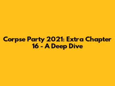 Corpse Party 2021: Extra Chapter 16 - A Deep Dive