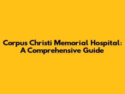 Corpus Christi Memorial Hospital: A Comprehensive Guide