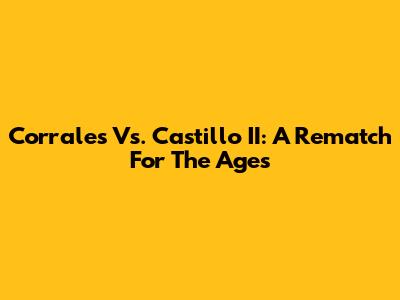 Corrales Vs. Castillo II: A Rematch For The Ages