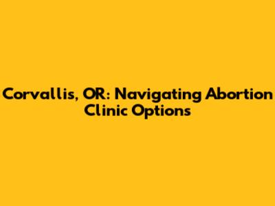 Corvallis, OR: Navigating Abortion Clinic Options