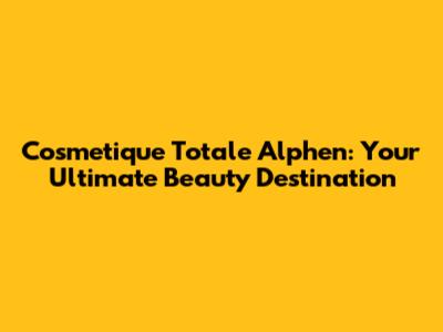 Cosmetique Totale Alphen: Your Ultimate Beauty Destination