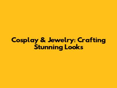 Cosplay & Jewelry: Crafting Stunning Looks