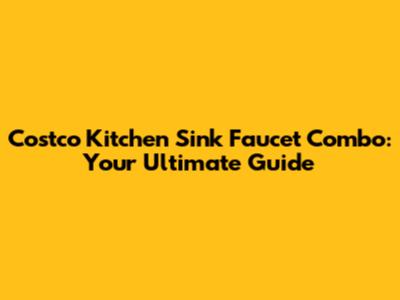 Costco Kitchen Sink Faucet Combo: Your Ultimate Guide