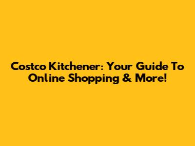 Costco Kitchener: Your Guide To Online Shopping & More!