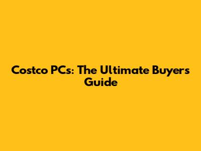 Costco PCs: The Ultimate Buyer's Guide
