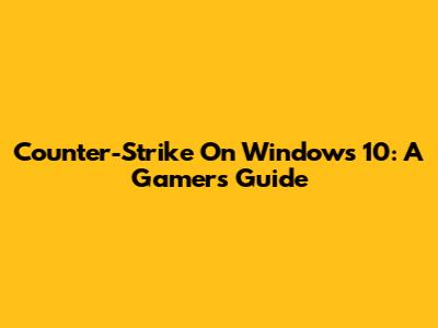 Counter-Strike On Windows 10: A Gamer's Guide