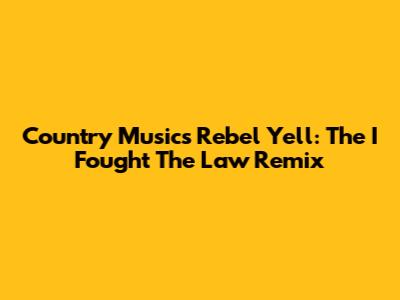 Country Music's Rebel Yell: The 'I Fought The Law' Remix