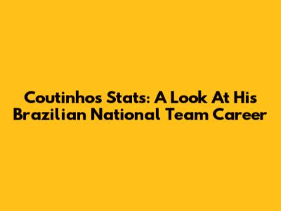 Coutinho's Stats: A Look At His Brazilian National Team Career
