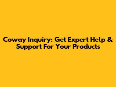 Coway Inquiry: Get Expert Help & Support For Your Products