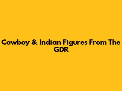 Cowboy & Indian Figures From The GDR