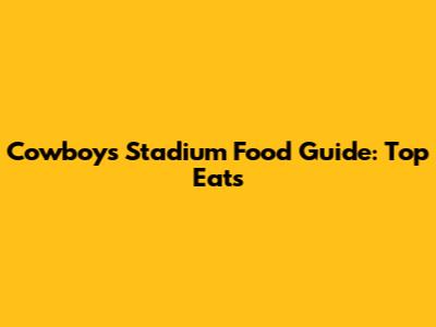 Cowboys Stadium Food Guide: Top Eats