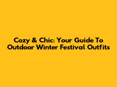 Cozy & Chic: Your Guide To Outdoor Winter Festival Outfits