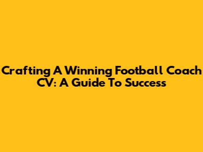 Crafting A Winning Football Coach CV: A Guide To Success