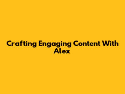 Crafting Engaging Content With Alex