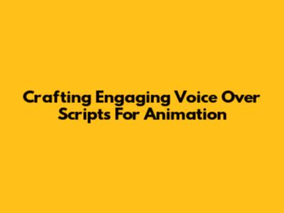 Crafting Engaging Voice Over Scripts For Animation
