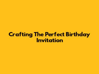 Crafting The Perfect Birthday Invitation