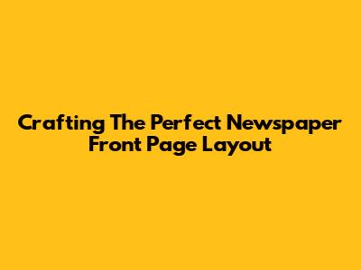 Crafting The Perfect Newspaper Front Page Layout