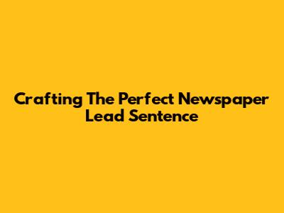 Crafting The Perfect Newspaper Lead Sentence