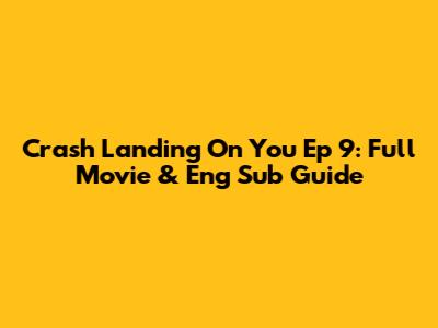 Crash Landing On You Ep 9: Full Movie & Eng Sub Guide