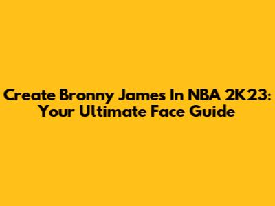 Create Bronny James In NBA 2K23: Your Ultimate Face Guide
