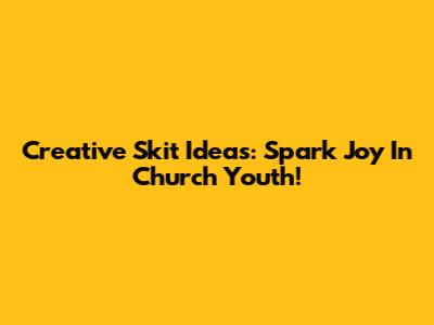 Creative Skit Ideas: Spark Joy In Church Youth!