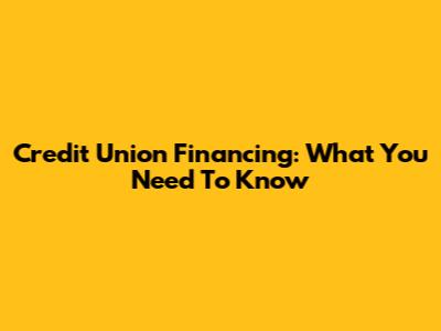 Credit Union Financing: What You Need To Know