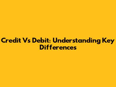 Credit Vs Debit: Understanding Key Differences