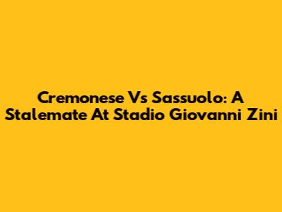 Cremonese Vs Sassuolo: A Stalemate At Stadio Giovanni Zini