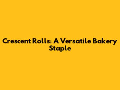 Crescent Rolls: A Versatile Bakery Staple