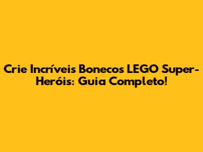 Crie Incríveis Bonecos LEGO Super-Heróis: Guia Completo!