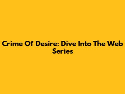 Crime Of Desire: Dive Into The Web Series