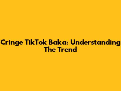 Cringe TikTok Baka: Understanding The Trend