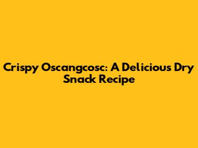 Crispy Oscangcosc: A Delicious Dry Snack Recipe
