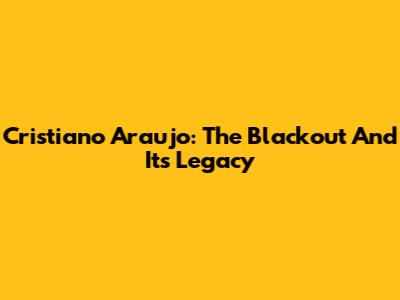 Cristiano Araujo: The Blackout And Its Legacy